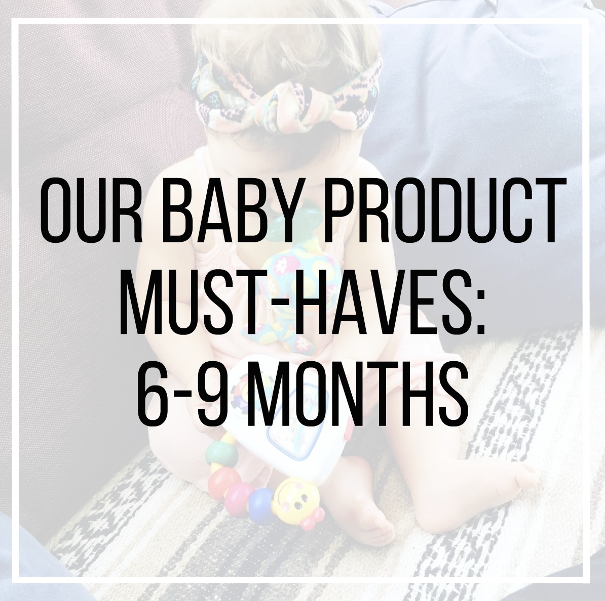 Our Baby Product Must-Haves: 6-9 Months
