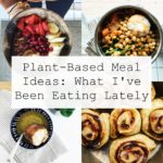 Plant-Based Meal Ideas: What I've Been Eating Lately