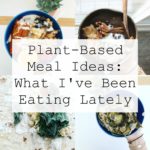 Plant-Based Meal Ideas: What I've Been Eating Lately