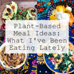 Plant-Based Meal Ideas: What I've Been Eating Lately