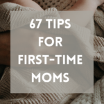 67 Tips for First Time Moms (Money + Sanity-Saving)