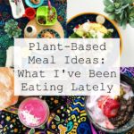 Plant-Based Meal Ideas: What I've Been Eating Lately