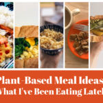 Plant-Based Meal Ideas: What I've Been Eating Lately