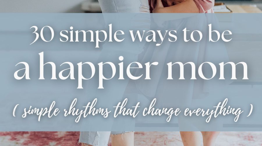 How to Be a Happier Mom (30 Simple Habits That Make Motherhood Easier)